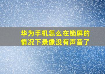 华为手机怎么在锁屏的情况下录像没有声音了