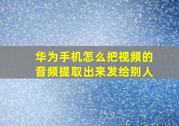 华为手机怎么把视频的音频提取出来发给别人