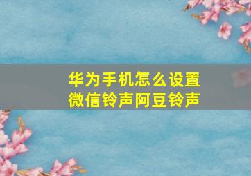 华为手机怎么设置微信铃声阿豆铃声