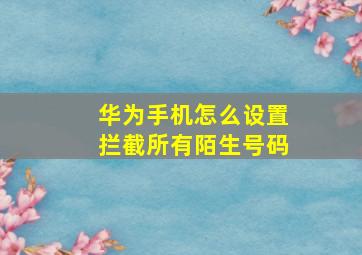 华为手机怎么设置拦截所有陌生号码