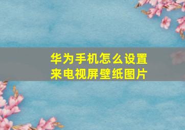 华为手机怎么设置来电视屏壁纸图片