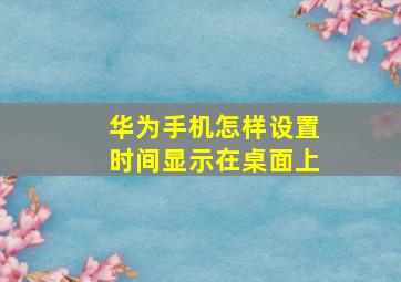 华为手机怎样设置时间显示在桌面上