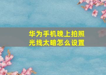 华为手机晚上拍照光线太暗怎么设置