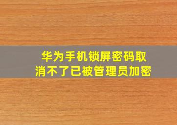 华为手机锁屏密码取消不了已被管理员加密