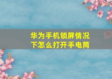 华为手机锁屏情况下怎么打开手电筒