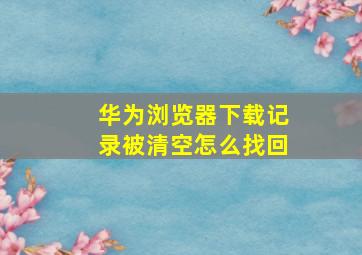 华为浏览器下载记录被清空怎么找回