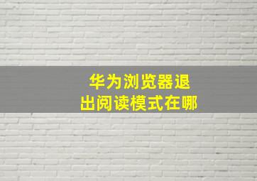 华为浏览器退出阅读模式在哪