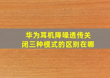 华为耳机降噪透传关闭三种模式的区别在哪