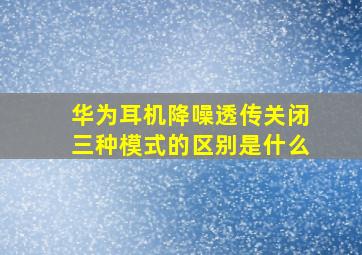 华为耳机降噪透传关闭三种模式的区别是什么