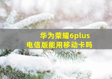 华为荣耀6plus电信版能用移动卡吗