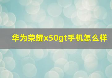 华为荣耀x50gt手机怎么样