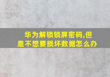 华为解锁锁屏密码,但是不想要损坏数据怎么办