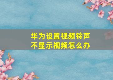 华为设置视频铃声不显示视频怎么办