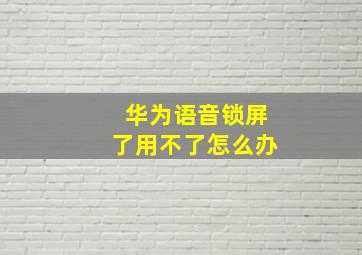 华为语音锁屏了用不了怎么办