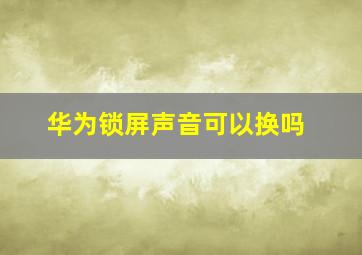 华为锁屏声音可以换吗