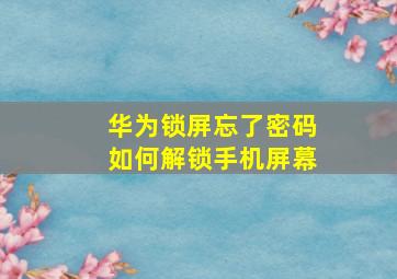 华为锁屏忘了密码如何解锁手机屏幕