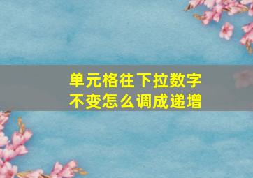 单元格往下拉数字不变怎么调成递增