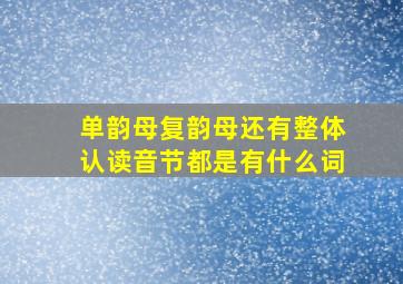 单韵母复韵母还有整体认读音节都是有什么词