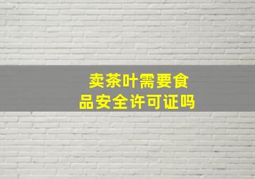 卖茶叶需要食品安全许可证吗