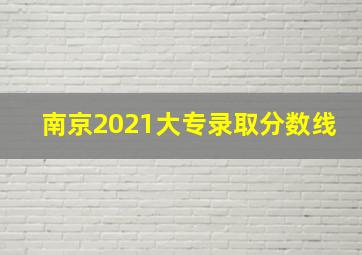 南京2021大专录取分数线