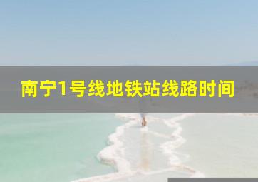 南宁1号线地铁站线路时间