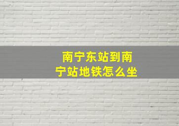 南宁东站到南宁站地铁怎么坐