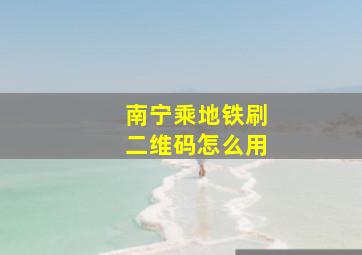 南宁乘地铁刷二维码怎么用