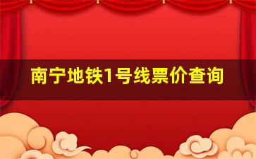 南宁地铁1号线票价查询