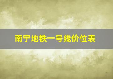 南宁地铁一号线价位表