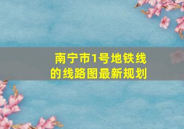 南宁市1号地铁线的线路图最新规划