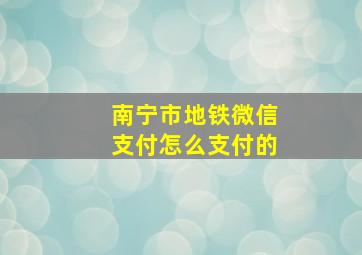 南宁市地铁微信支付怎么支付的