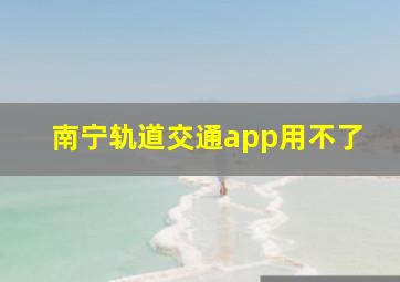 南宁轨道交通app用不了