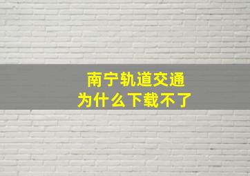 南宁轨道交通为什么下载不了