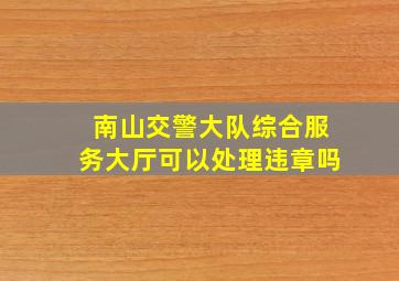 南山交警大队综合服务大厅可以处理违章吗