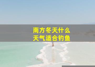 南方冬天什么天气适合钓鱼