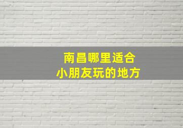 南昌哪里适合小朋友玩的地方