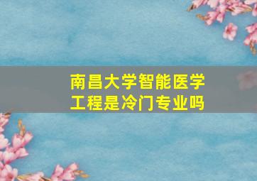 南昌大学智能医学工程是冷门专业吗