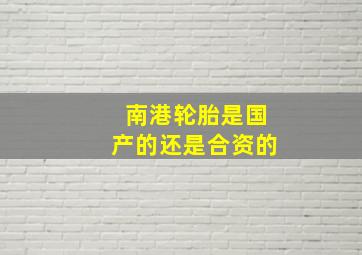 南港轮胎是国产的还是合资的