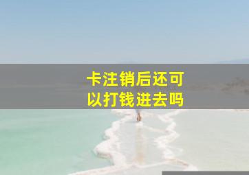 卡注销后还可以打钱进去吗