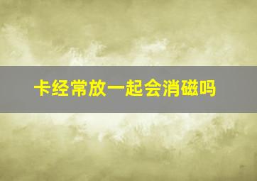 卡经常放一起会消磁吗