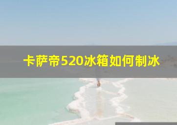 卡萨帝520冰箱如何制冰