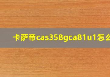 卡萨帝cas358gca81u1怎么样