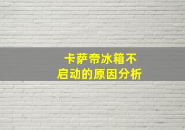 卡萨帝冰箱不启动的原因分析