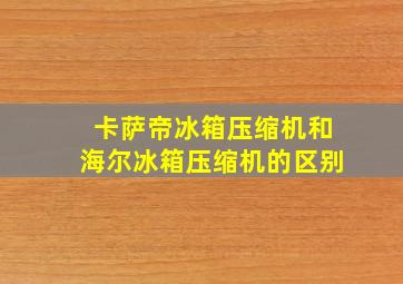 卡萨帝冰箱压缩机和海尔冰箱压缩机的区别