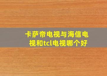 卡萨帝电视与海信电视和tcl电视哪个好