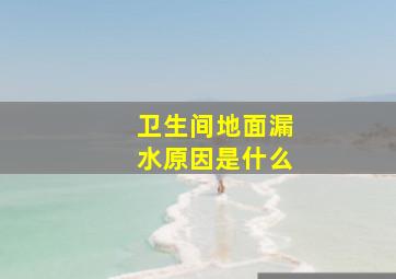 卫生间地面漏水原因是什么