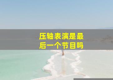 压轴表演是最后一个节目吗