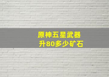 原神五星武器升80多少矿石