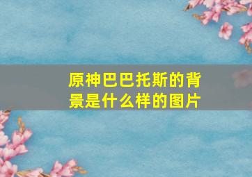 原神巴巴托斯的背景是什么样的图片