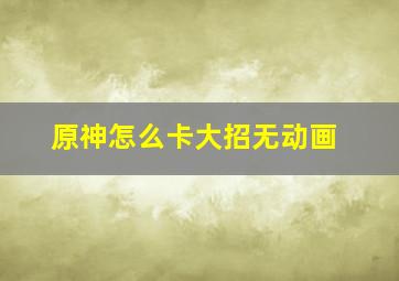 原神怎么卡大招无动画